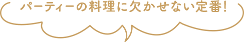 パーティーの料理に欠かせない定番!